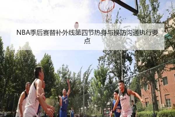 NBA季后赛替补外线第四节热身与换防沟通执行要点