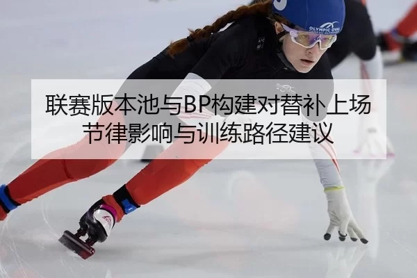 联赛版本池与BP构建对替补上场节律影响与训练路径建议