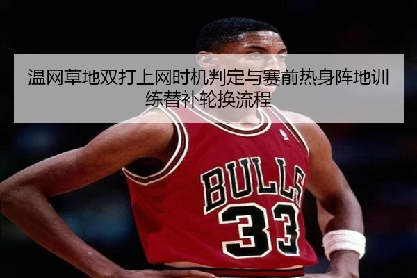 温网草地双打上网时机判定与赛前热身阵地训练替补轮换流程